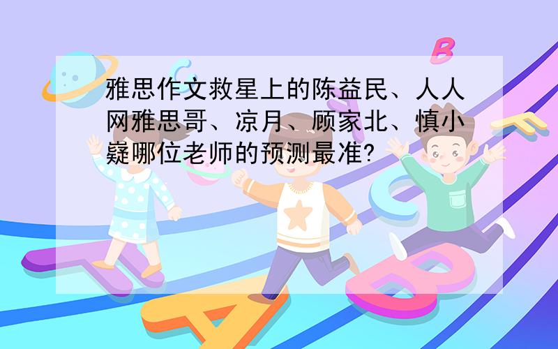 雅思作文救星上的陈益民、人人网雅思哥、凉月、顾家北、慎小嶷哪位老师的预测最准?