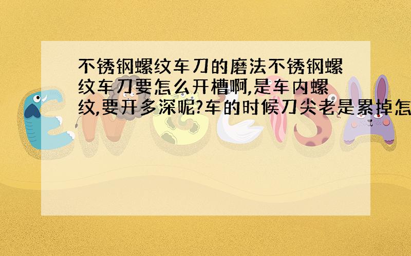 不锈钢螺纹车刀的磨法不锈钢螺纹车刀要怎么开槽啊,是车内螺纹,要开多深呢?车的时候刀尖老是累掉怎么回事啊?还有车出来有批锋