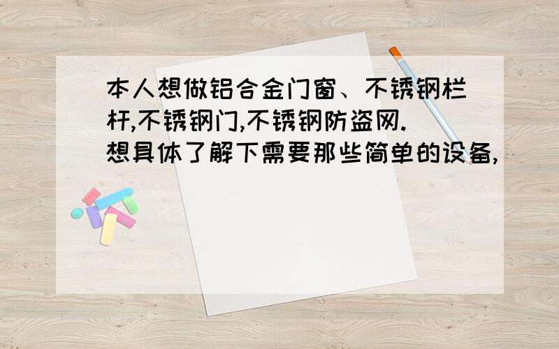 本人想做铝合金门窗、不锈钢栏杆,不锈钢门,不锈钢防盗网.想具体了解下需要那些简单的设备,