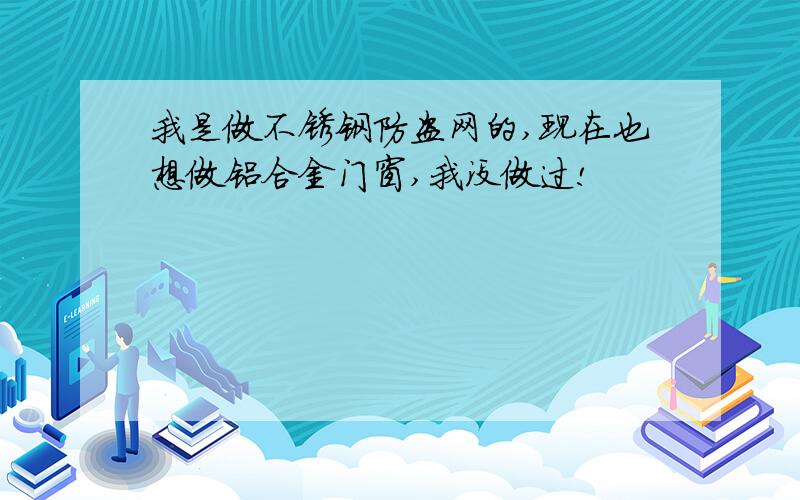 我是做不锈钢防盗网的,现在也想做铝合金门窗,我没做过!