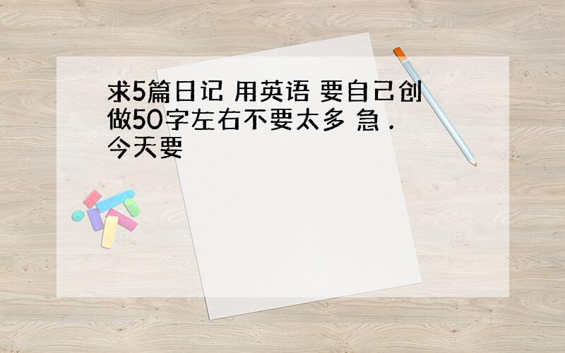 求5篇日记 用英语 要自己创做50字左右不要太多 急 .今天要