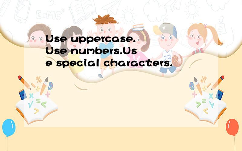 Use uppercase.Use numbers.Use special characters.