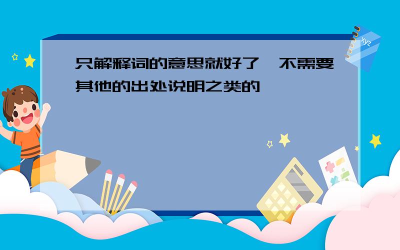 只解释词的意思就好了`不需要其他的出处说明之类的