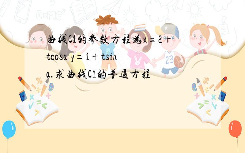 曲线C1的参数方程为x=2+tcosa y=1+tsina,求曲线C1的普通方程