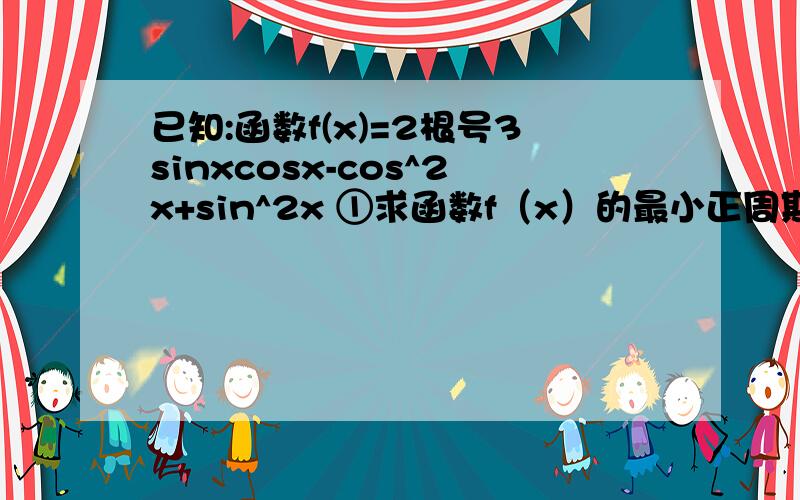 已知:函数f(x)=2根号3sinxcosx-cos^2x+sin^2x ①求函数f（x）的最小正周期 ②当x属于[0,