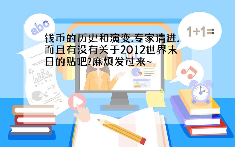 钱币的历史和演变.专家请进.而且有没有关于2012世界末日的贴吧?麻烦发过来~