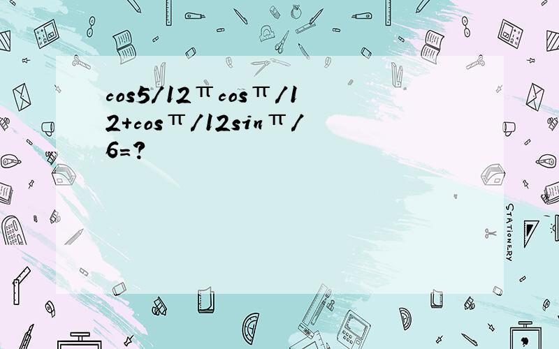 cos5/12πcosπ/12+cosπ/12sinπ/6=?