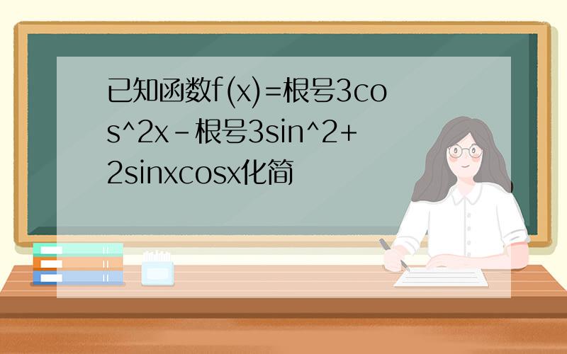 已知函数f(x)=根号3cos^2x-根号3sin^2+2sinxcosx化简