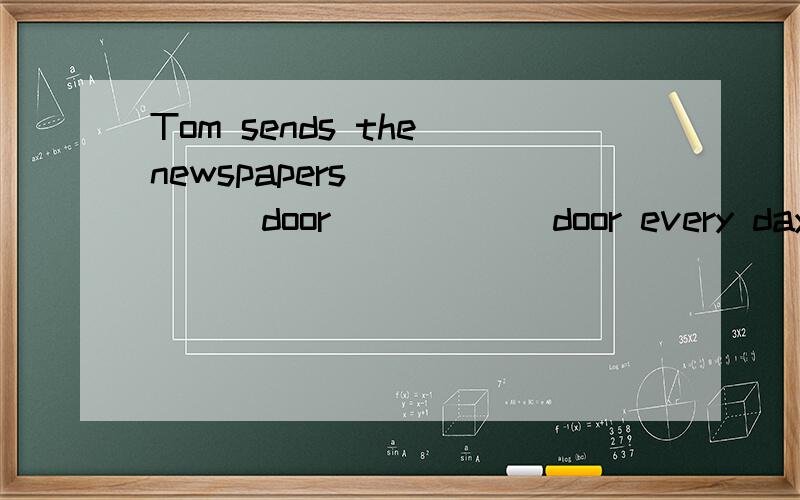 Tom sends the newspapers ______door______door every day 添介词