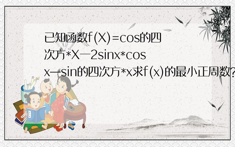 已知函数f(X)=cos的四次方*X一2sinx*cosx—sin的四次方*x求f(x)的最小正周数?求f(X)的最小值