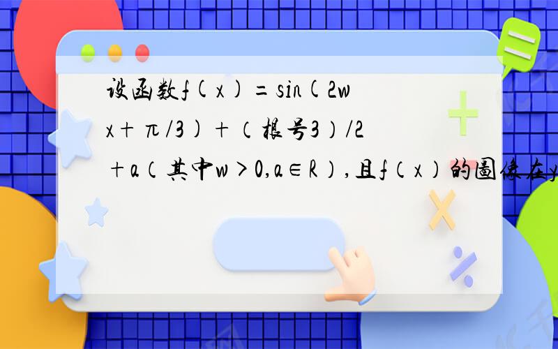 设函数f(x)=sin(2wx+π/3)+（根号3）/2+a（其中w>0,a∈R）,且f（x）的图像在y轴右侧的第一个最