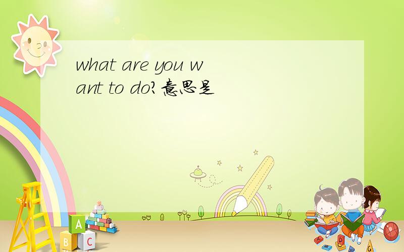 what are you want to do?意思是