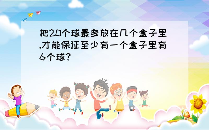 把20个球最多放在几个盒子里,才能保证至少有一个盒子里有6个球?