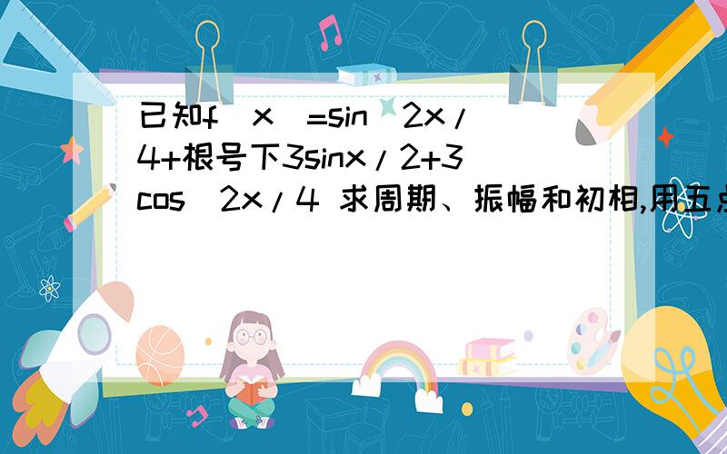 已知f(x)=sin^2x/4+根号下3sinx/2+3cos^2x/4 求周期、振幅和初相,用五点法做出草图,求递增区