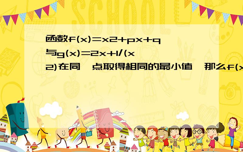 函数f(x)=x2+px+q与g(x)=2x+1/(x^2)在同一点取得相同的最小值,那么f(x)在区间[1/2,2]上