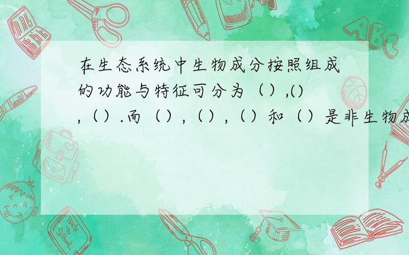 在生态系统中生物成分按照组成的功能与特征可分为（）,(),（）.而（）,（）,（）和（）是非生物成分.