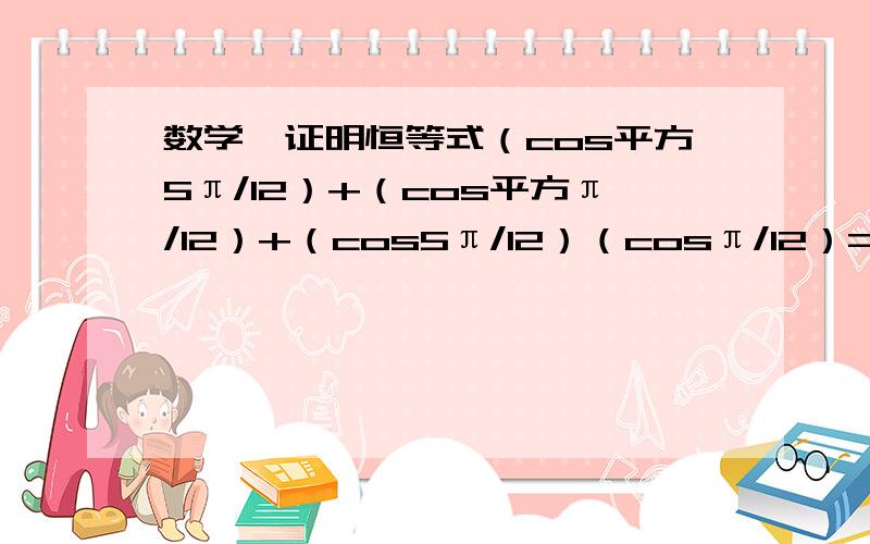 数学,证明恒等式（cos平方5π/12）+（cos平方π/12）+（cos5π/12）（cosπ/12）=5/4.