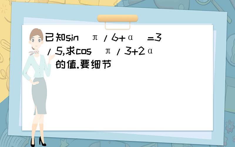 已知sin(π/6+α)=3/5,求cos(π/3+2α)的值.要细节