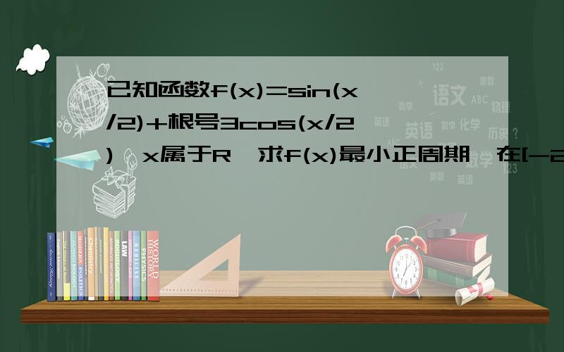 已知函数f(x)=sin(x/2)+根号3cos(x/2),x属于R,求f(x)最小正周期,在[-2π,2π]上的单调递