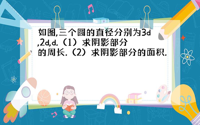 如图,三个圆的直径分别为3d,2d,d.（1）求阴影部分的周长.（2）求阴影部分的面积.