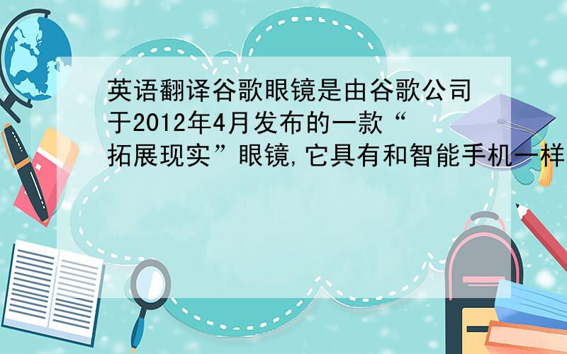 英语翻译谷歌眼镜是由谷歌公司于2012年4月发布的一款“拓展现实”眼镜,它具有和智能手机一样的功能,可以通过声音控制拍照