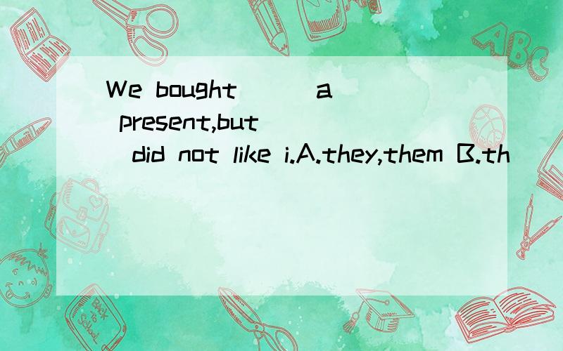 We bought ( )a present,but( )did not like i.A.they,them B.th