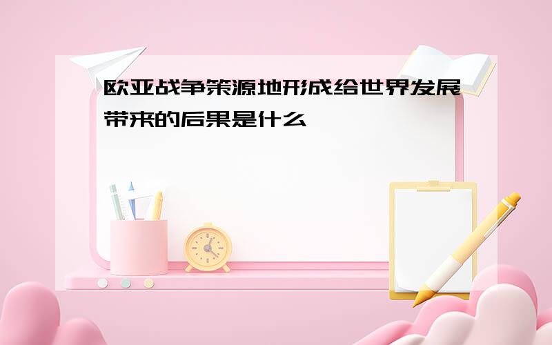 欧亚战争策源地形成给世界发展带来的后果是什么