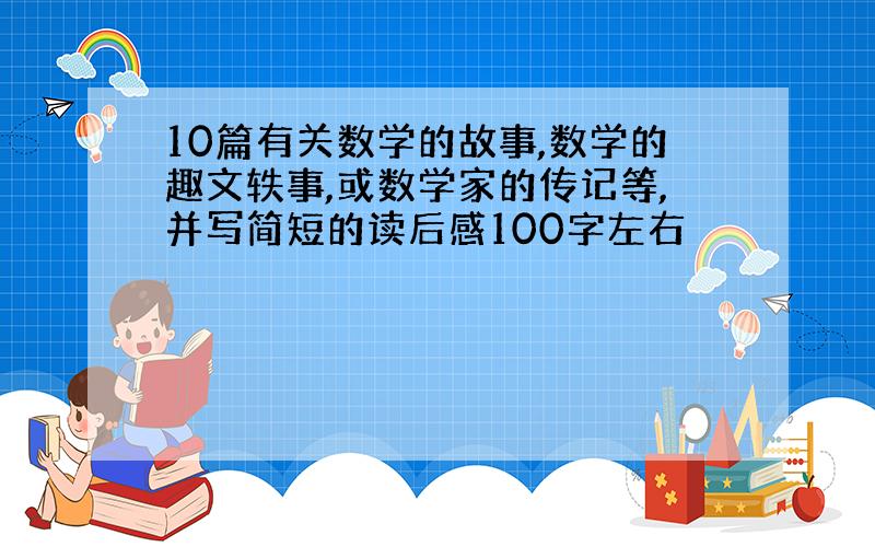 10篇有关数学的故事,数学的趣文轶事,或数学家的传记等,并写简短的读后感100字左右