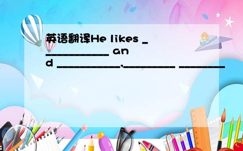 英语翻译He likes ____________ and ___________,_________ ________