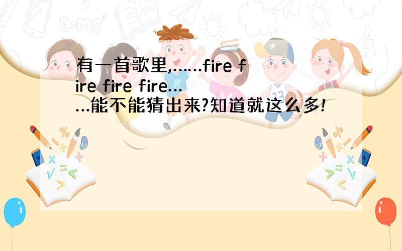 有一首歌里,……fire fire fire fire……能不能猜出来?知道就这么多!