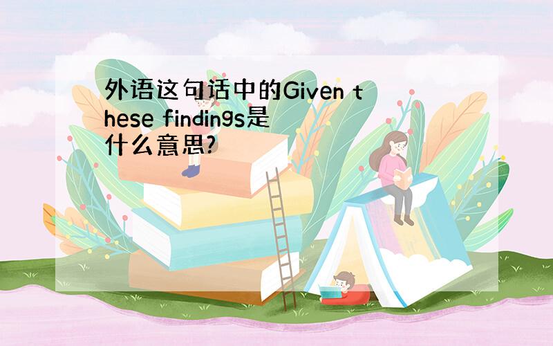 外语这句话中的Given these findings是什么意思?