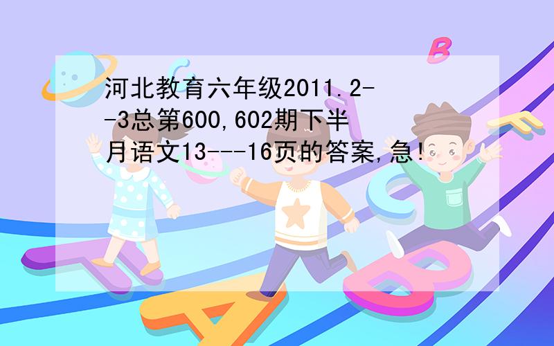 河北教育六年级2011.2--3总第600,602期下半月语文13---16页的答案,急!