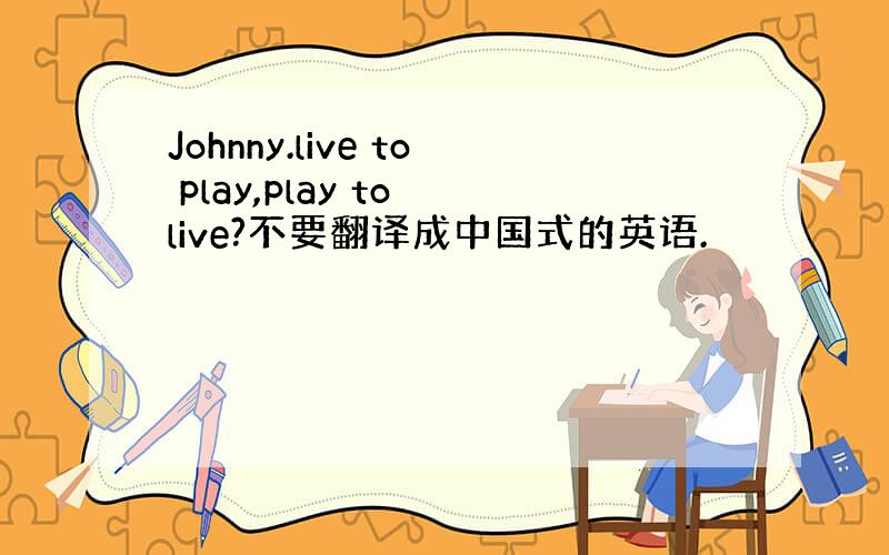 Johnny.live to play,play to live?不要翻译成中国式的英语.