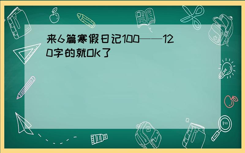 来6篇寒假日记100——120字的就OK了