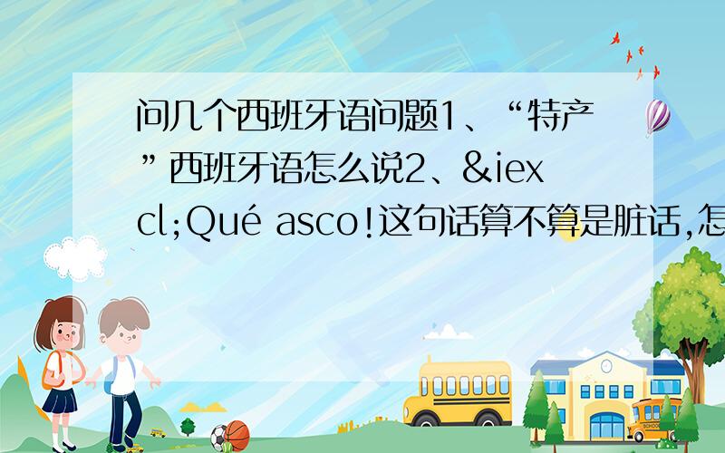 问几个西班牙语问题1、“特产”西班牙语怎么说2、¡Qué asco!这句话算不算是脏话,怎么理解它3、“西班