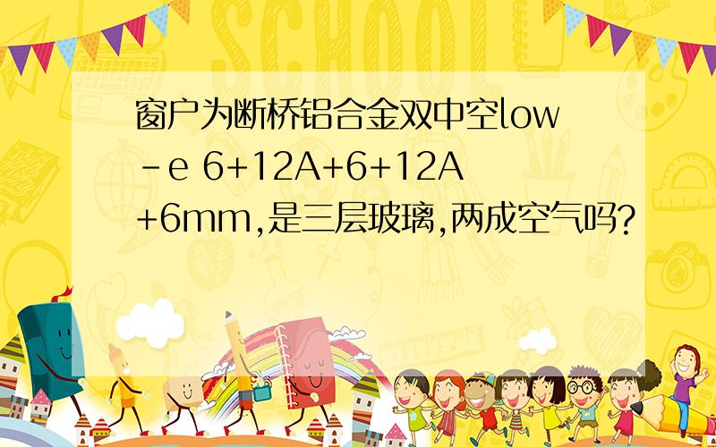 窗户为断桥铝合金双中空low-e 6+12A+6+12A+6mm,是三层玻璃,两成空气吗?