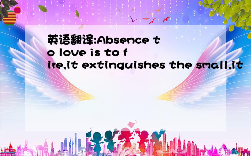 英语翻译:Absence to love is to fire,it extinguishes the small,it