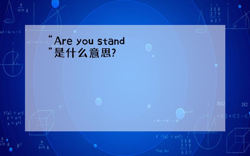 “Are you stand”是什么意思?