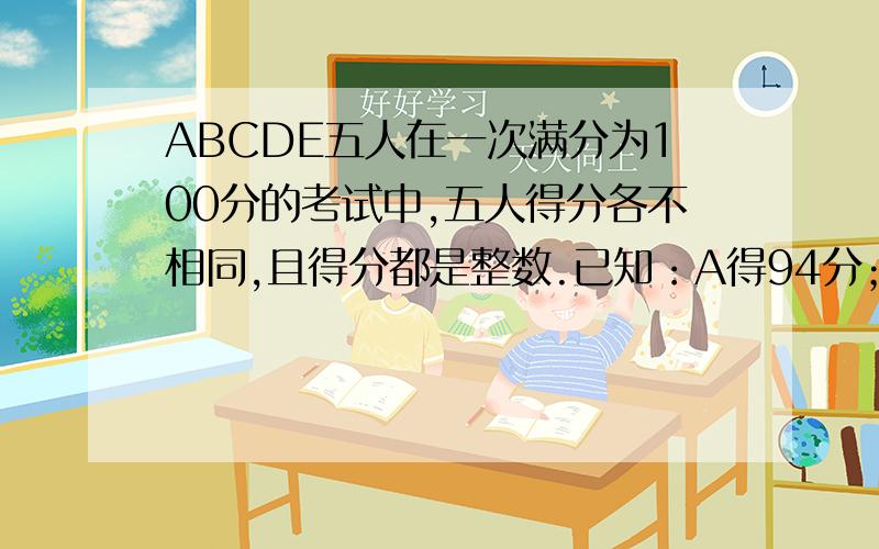 ABCDE五人在一次满分为100分的考试中,五人得分各不相同,且得分都是整数.已知：A得94分；B是第二名；