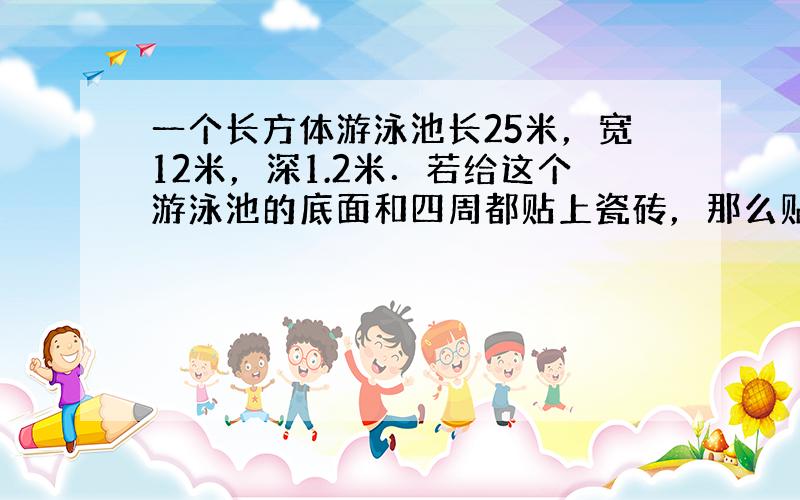 一个长方体游泳池长25米，宽12米，深1.2米．若给这个游泳池的底面和四周都贴上瓷砖，那么贴瓷砖的面积是多少平方米？