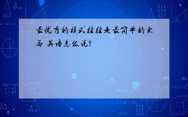 最优秀的模式往往是最简单的东西 英语怎么说?