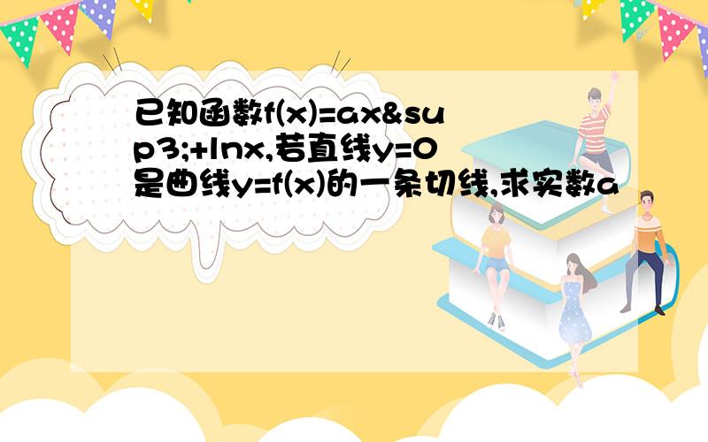 已知函数f(x)=ax³+lnx,若直线y=0是曲线y=f(x)的一条切线,求实数a