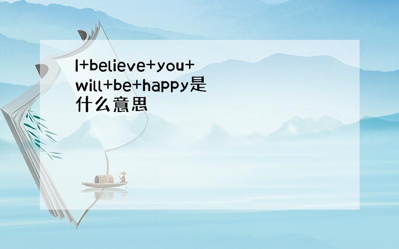 I+believe+you+will+be+happy是什么意思