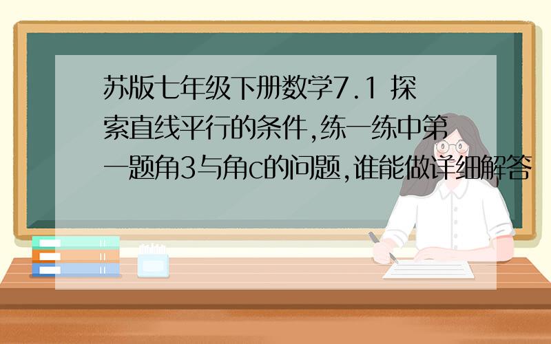 苏版七年级下册数学7.1 探索直线平行的条件,练一练中第一题角3与角c的问题,谁能做详细解答