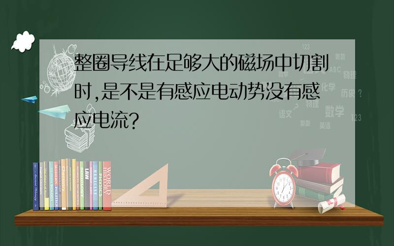 整圈导线在足够大的磁场中切割时,是不是有感应电动势没有感应电流?