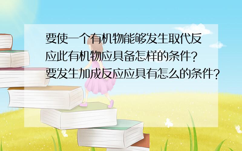 要使一个有机物能够发生取代反应此有机物应具备怎样的条件?要发生加成反应应具有怎么的条件?