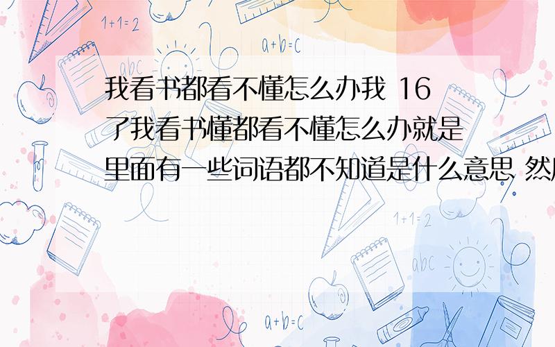 我看书都看不懂怎么办我 16了我看书懂都看不懂怎么办就是里面有一些词语都不知道是什么意思 然后看完后有人问我这篇是在说什