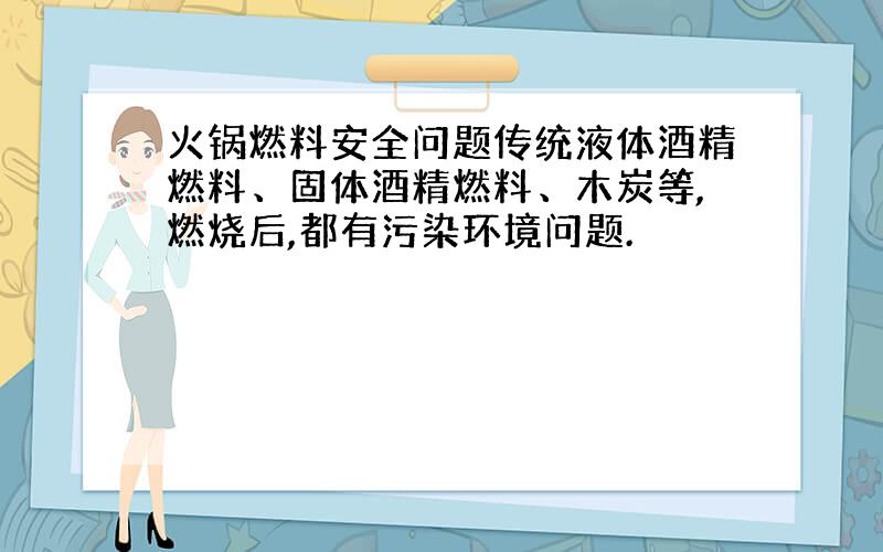 火锅燃料安全问题传统液体酒精燃料、固体酒精燃料、木炭等,燃烧后,都有污染环境问题.