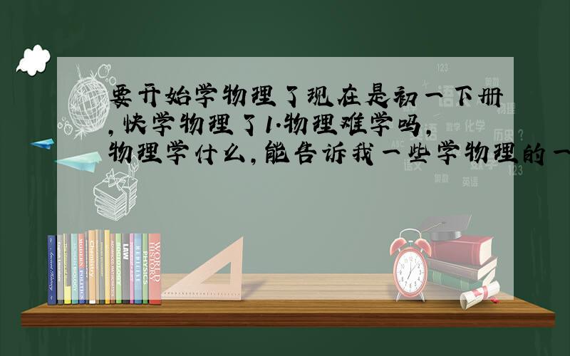 要开始学物理了现在是初一下册,快学物理了1.物理难学吗,物理学什么,能告诉我一些学物理的一些基础知识吗2.（过来人）学物