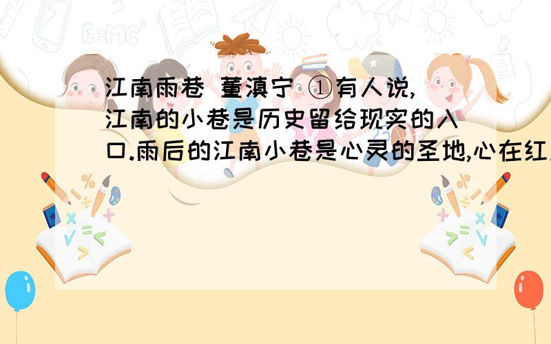 江南雨巷 董滇宁 ①有人说,江南的小巷是历史留给现实的入口.雨后的江南小巷是心灵的圣地,心在红尘中沾满尘埃,不能辨识来去